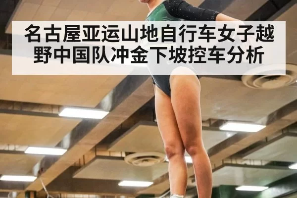 名古屋亚运山地自行车女子越野中国队冲金下坡控车分析