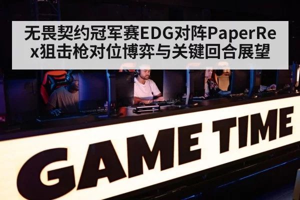 无畏契约冠军赛EDG对阵PaperRex狙击枪对位博弈与关键回合展望